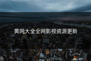 黄网大全全网影视资源更新