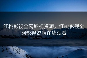 红桃影视全网影视资源，红桃影视全网影视资源在线观看