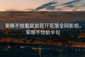 荣辱不惊看庭前花开花落全网影视，荣辱不惊前半句