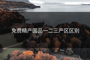 免费精产国品一二三产区区别