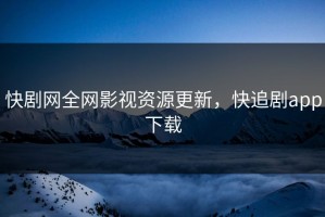 快剧网全网影视资源更新，快追剧app下载