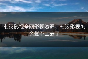 七汉影视全网影视资源，七汉影视怎么登不上去了