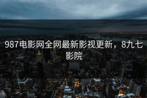 987电影网全网最新影视更新，8九七影院