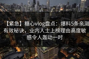 【紧急】糖心vlog盘点：爆料5条亲测有效秘诀，业内人士上榜理由高度敏感令人轰动一时