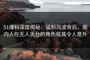 51爆料深度揭秘：猛料风波背后，圈内人在无人天台的角色极其令人意外