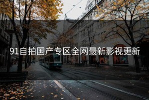 91自拍国产专区全网最新影视更新