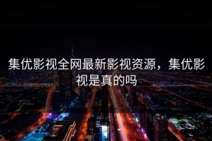 集优影视全网最新影视资源，集优影视是真的吗