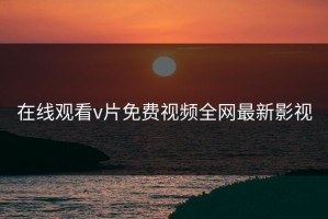 在线观看v片免费视频全网最新影视