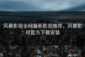 风暴影视全网最新影视推荐，风暴影视官方下载安装