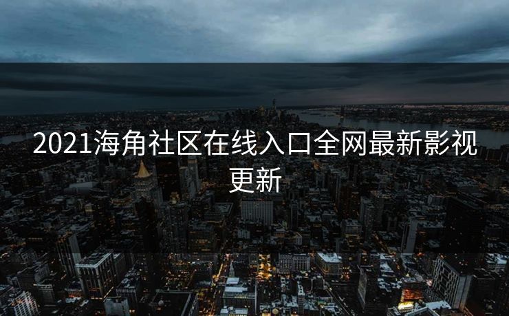 2021海角社区在线入口全网最新影视更新 2021海角社区在线入口全网最新影视更新