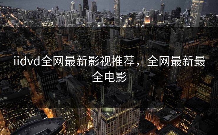 iidvd全网最新影视推荐,全网最新最全电影 iidvd全网最新影视推荐,全网最新最全电影