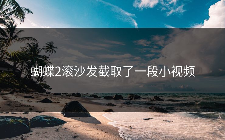 蝴蝶2滚沙发截取了一段小视频
