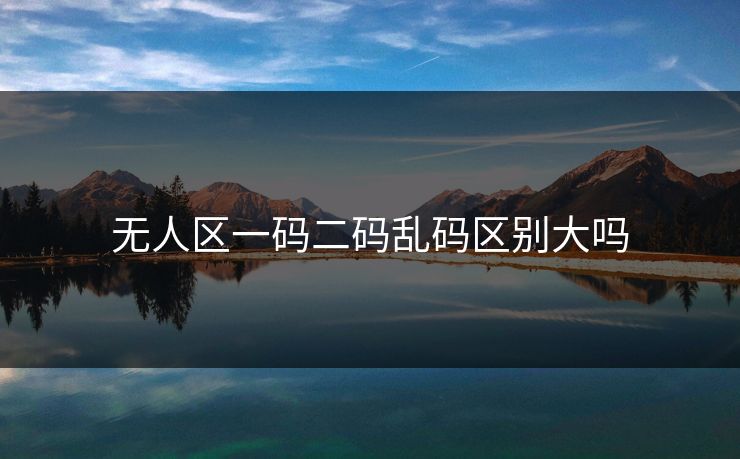 无人区一码二码乱码区别大吗 无人区一码二码乱码区别大吗