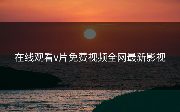 在线观看v片免费视频全网最新影视 在线观看v片免费视频全网最新影视