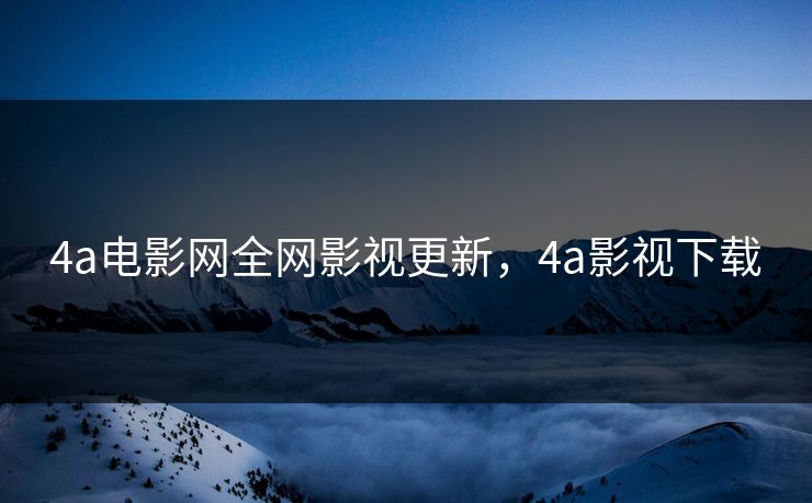 4a电影网全网影视更新，4a影视下载