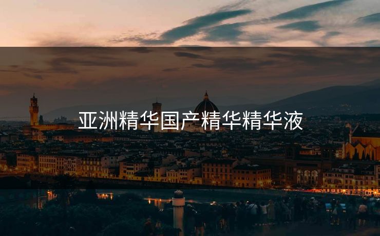 亚洲精华国产精华精华液 亚洲精华国产精华精华液