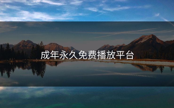 成年永久免费播放平台 成年永久免费播放平台