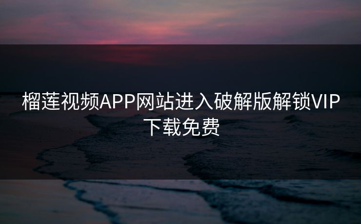 榴莲视频APP网站进入破解版解锁VIP下载免费 榴莲视频APP网站进入破解版解锁VIP下载免费