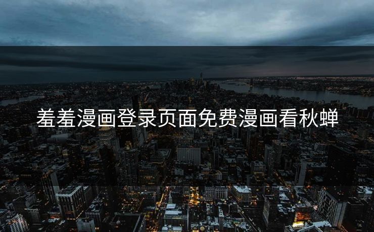 羞羞漫画登录页面免费漫画看秋蝉 羞羞漫画登录页面免费漫画看秋蝉