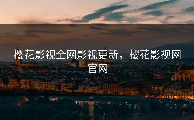 樱花影视全网影视更新,樱花影视网官网 樱花影视全网影视更新,樱花影视网官网