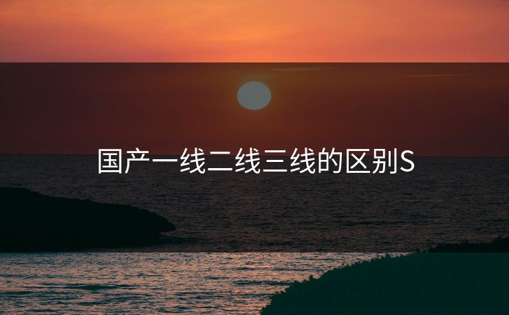 国产一线二线三线的区别S 国产一线二线三线的区别S