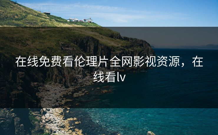 在线免费看伦理片全网影视资源,在线看lv 在线免费看伦理片全网影视资源,在线看lv