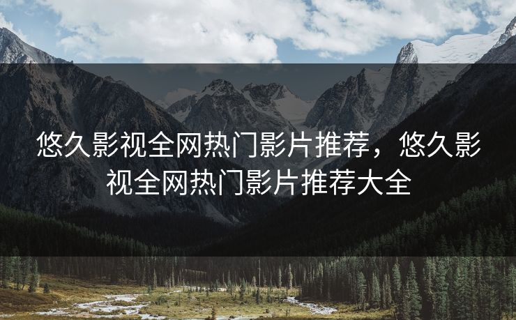 悠久影视全网热门影片推荐，悠久影视全网热门影片推荐大全