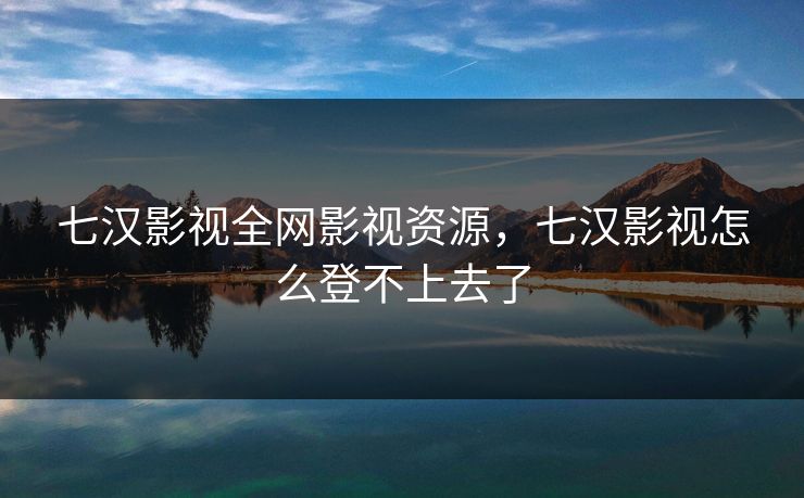 七汉影视全网影视资源,七汉影视怎么登不上去了 七汉影视全网影视资源,七汉影视怎么登不上去了