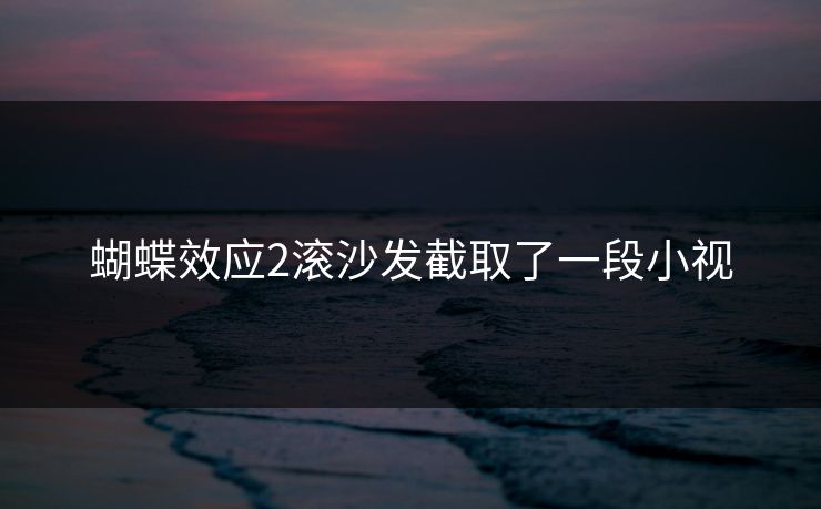 蝴蝶效应2滚沙发截取了一段小视 蝴蝶效应2滚沙发截取了一段小视