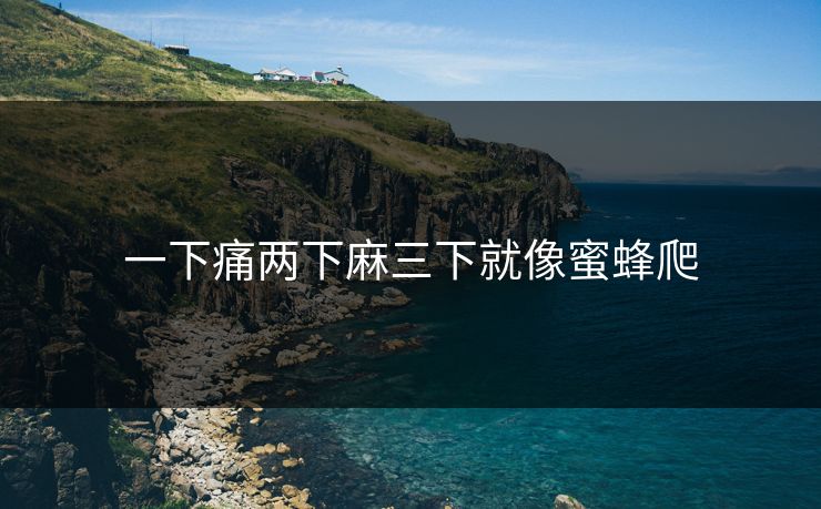 一下痛两下麻三下就像蜜蜂爬 一下痛两下麻三下就像蜜蜂爬
