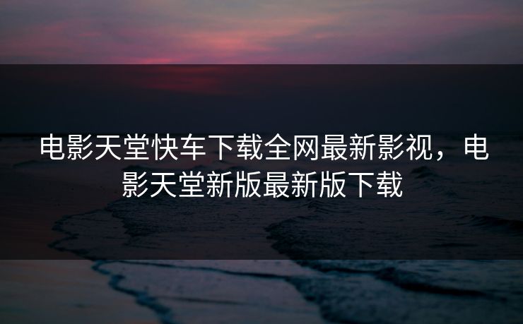 电影天堂快车下载全网最新影视,电影天堂新版最新版下载 电影天堂快车下载全网最新影视,电影天堂新版最新版下载