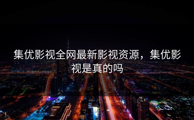 集优影视全网最新影视资源，集优影视是真的吗
