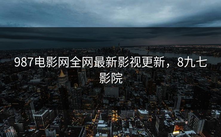 987电影网全网最新影视更新，8九七影院