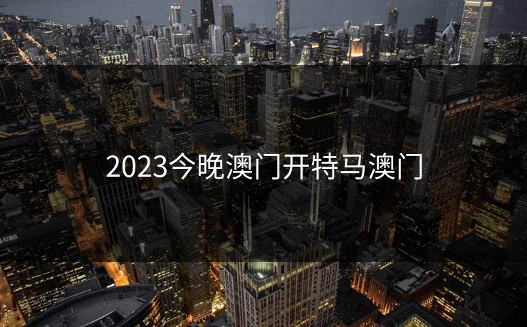 2023今晚澳门开特马澳门