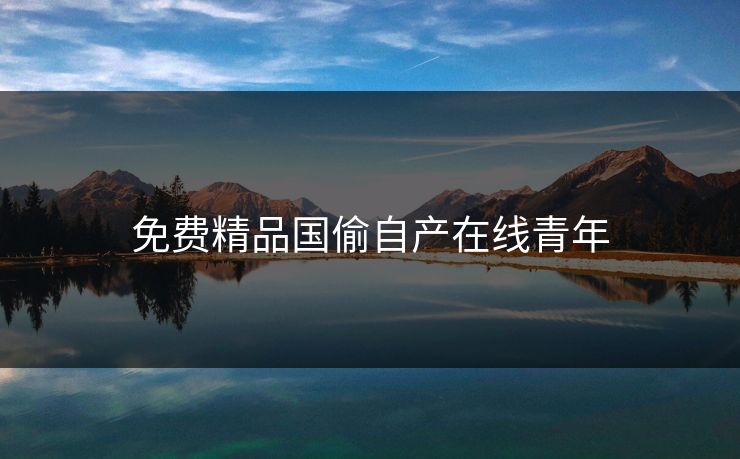 免费精品国偷自产在线青年 免费精品国偷自产在线青年