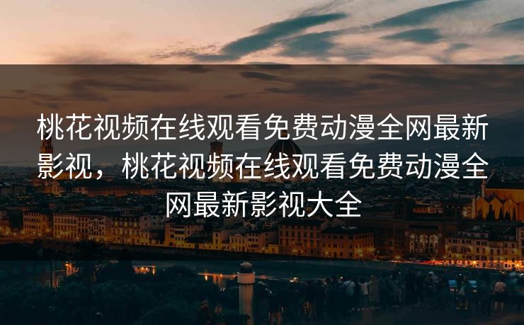 桃花视频在线观看免费动漫全网最新影视，桃花视频在线观看免费动漫全网最新影视大全