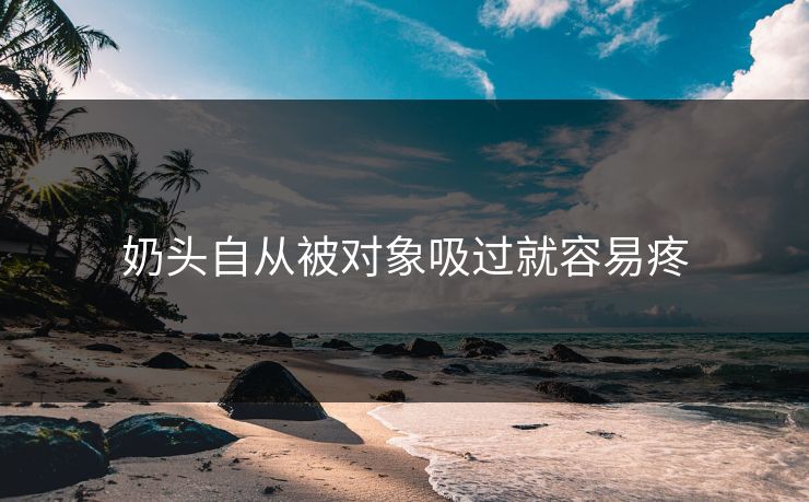 奶头自从被对象吸过就容易疼 奶头自从被对象吸过就容易疼