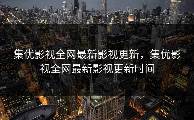 集优影视全网最新影视更新,集优影视全网最新影视更新时间 集优影视全网最新影视更新,集优影视全网最新影视更新时间