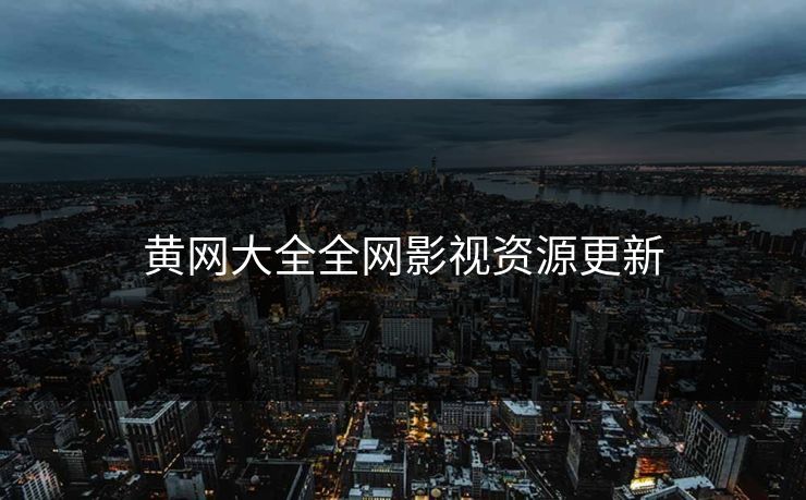 黄网大全全网影视资源更新 黄网大全全网影视资源更新