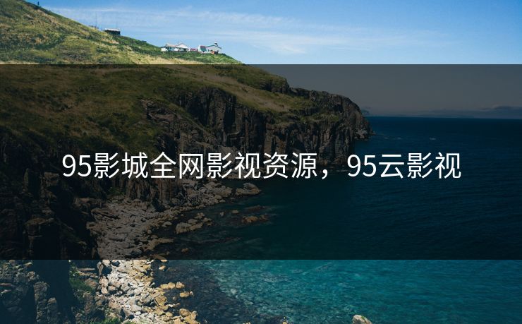 95影城全网影视资源,95云影视 95影城全网影视资源,95云影视