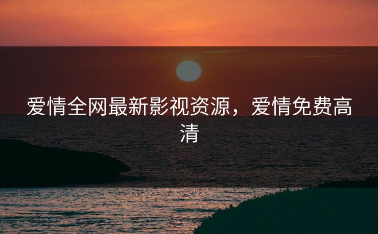 爱情全网最新影视资源,爱情免费高清 爱情全网最新影视资源,爱情免费高清