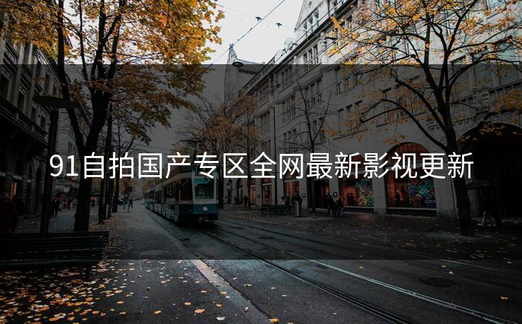 91自拍国产专区全网最新影视更新