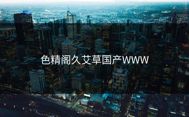 色精阁久艾草国产WWW 色精阁久艾草国产WWW