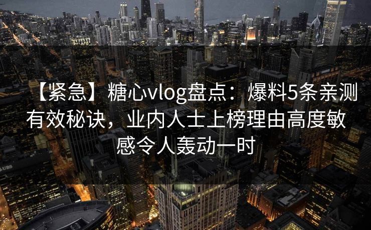 【紧急】糖心vlog盘点:爆料5条亲测有效秘诀,业内人士上榜理由高度敏感令人轰动一时 【紧急】糖心vlog盘点:爆料5条亲测有效秘诀,业内人士上榜理由高度敏感令人轰动一时