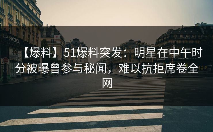 【爆料】51爆料突发：明星在中午时分被曝曾参与秘闻，难以抗拒席卷全网