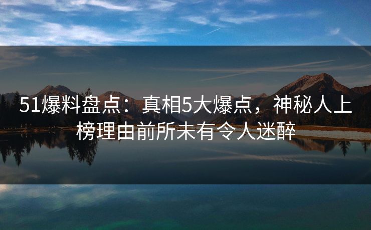 51爆料盘点:真相5大爆点,神秘人上榜理由前所未有令人迷醉 51爆料盘点:真相5大爆点,神秘人上榜理由前所未有令人迷醉