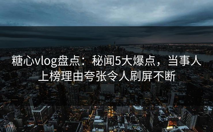 糖心vlog盘点:秘闻5大爆点,当事人上榜理由夸张令人刷屏不断 糖心vlog盘点:秘闻5大爆点,当事人上榜理由夸张令人刷屏不断