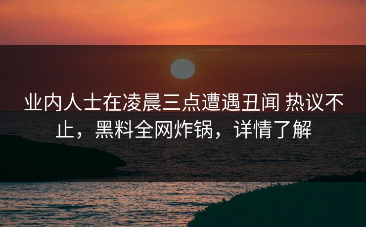 业内人士在凌晨三点遭遇丑闻 热议不止,黑料全网炸锅,详情了解 业内人士在凌晨三点遭遇丑闻 热议不止,黑料全网炸锅,详情了解