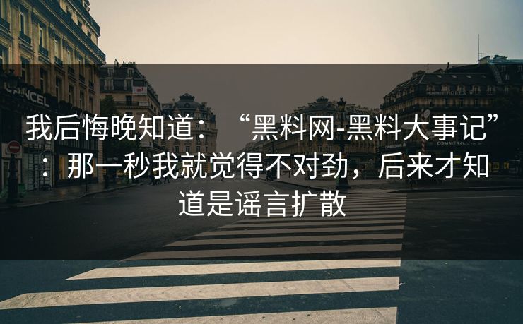 我后悔晚知道：“黑料网-黑料大事记”：那一秒我就觉得不对劲，后来才知道是谣言扩散
