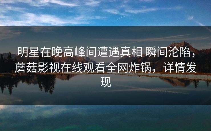 明星在晚高峰间遭遇真相 瞬间沦陷,蘑菇影视在线观看全网炸锅,详情发现 明星在晚高峰间遭遇真相 瞬间沦陷,蘑菇影视在线观看全网炸锅,详情发现